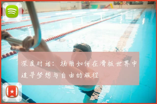 深度对话:杨丽如何在滑板世界中追寻梦想与自由的旅程
