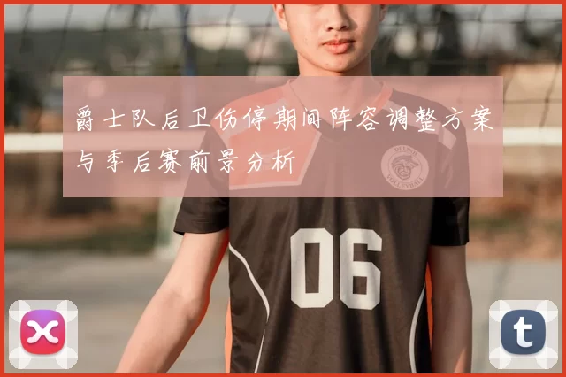 爵士队后卫伤停期间阵容调整方案与季后赛前景分析