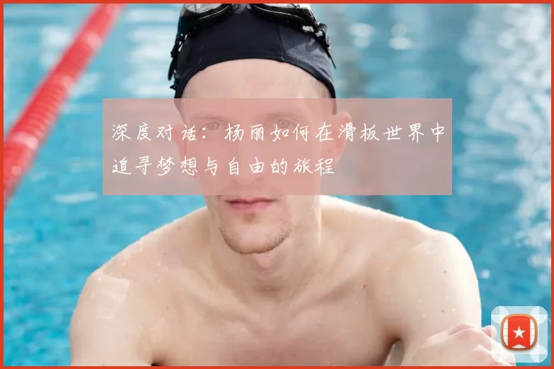 深度对话：杨丽如何在滑板世界中追寻梦想与自由的旅程