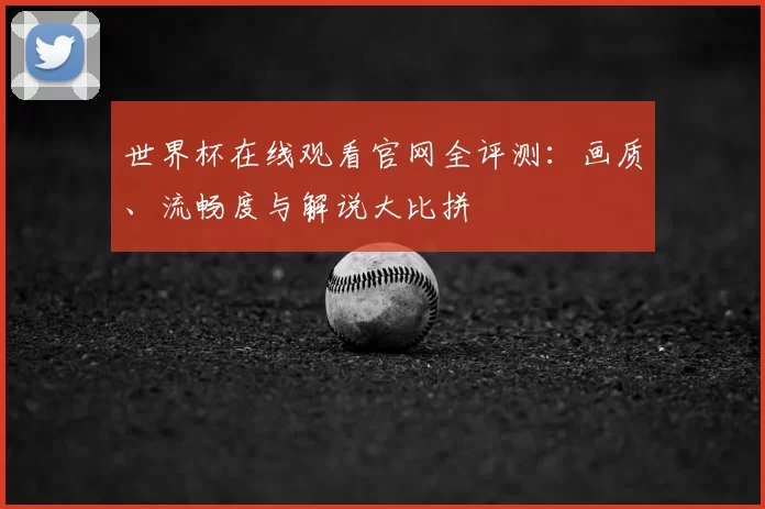 世界杯在线观看官网全评测：画质、流畅度与解说大比拼