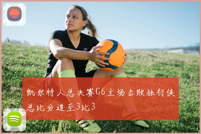 凯尔特人总决赛G6主场击败独行侠总比分追至3比3