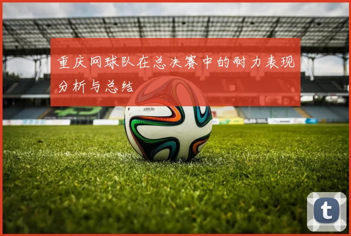 重庆网球队在总决赛中的耐力表现分析与总结
