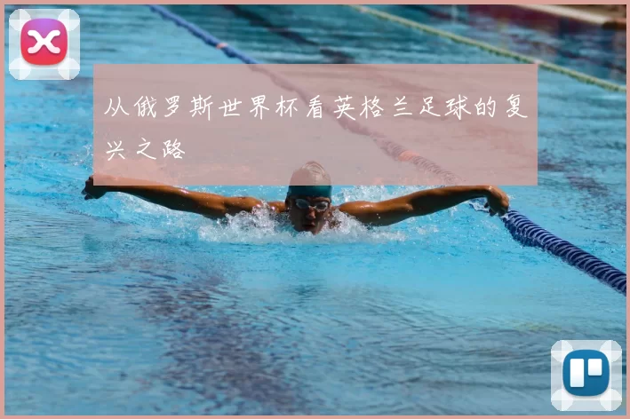 从俄罗斯世界杯看英格兰足球的复兴之路