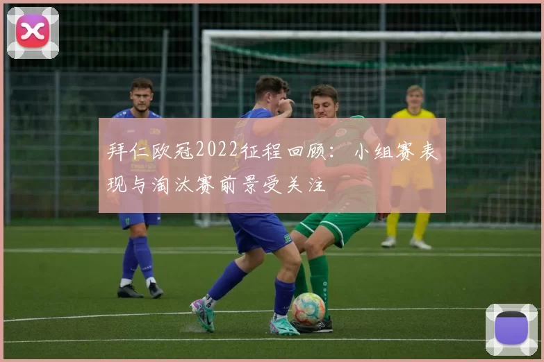 拜仁欧冠2022征程回顾：小组赛表现与淘汰赛前景受关注