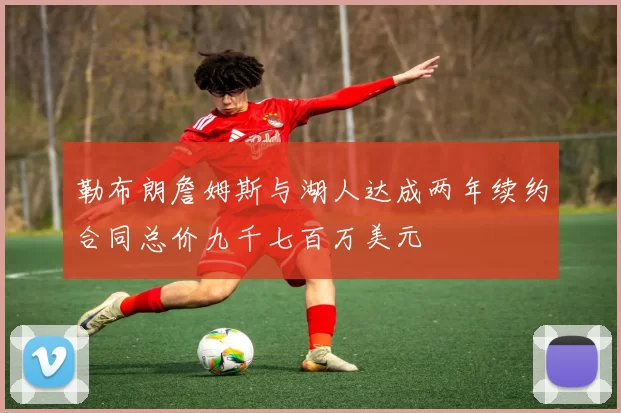 勒布朗詹姆斯与湖人达成两年续约合同总价九千七百万美元