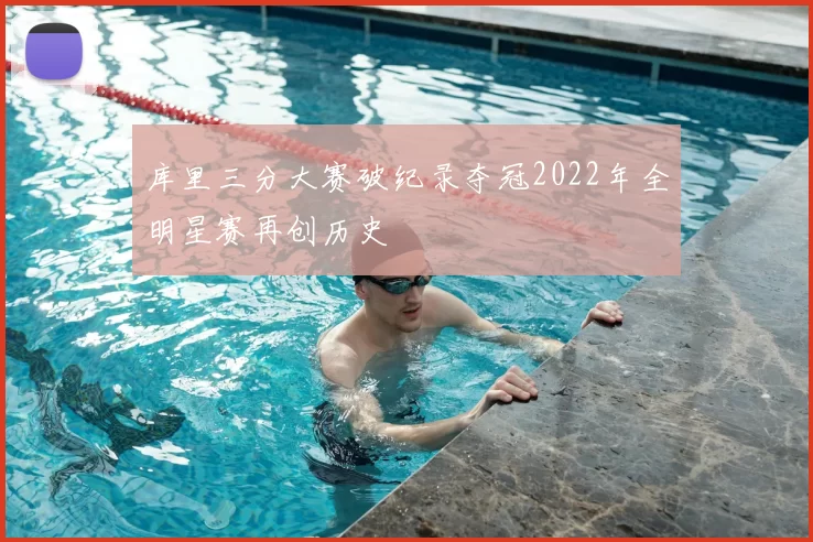 库里三分大赛破纪录夺冠2022年全明星赛再创历史