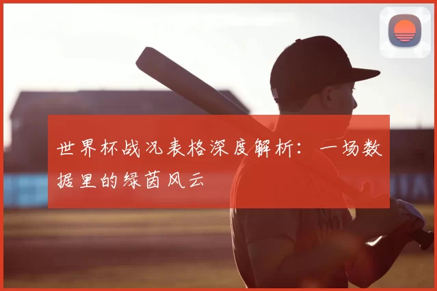 世界杯战况表格深度解析:一场数据里的绿茵风云