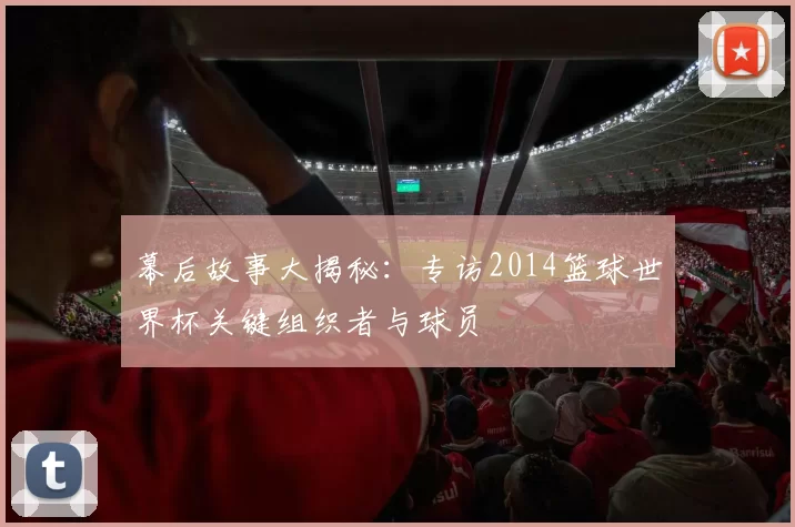 幕后故事大揭秘：专访2014篮球世界杯关键组织者与球员