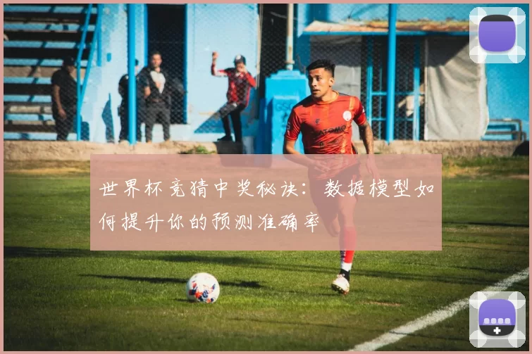 世界杯竞猜中奖秘诀：数据模型如何提升你的预测准确率