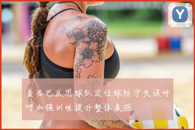 查洛巴反思球队定位球防守失误呼吁加强训练提升整体表现