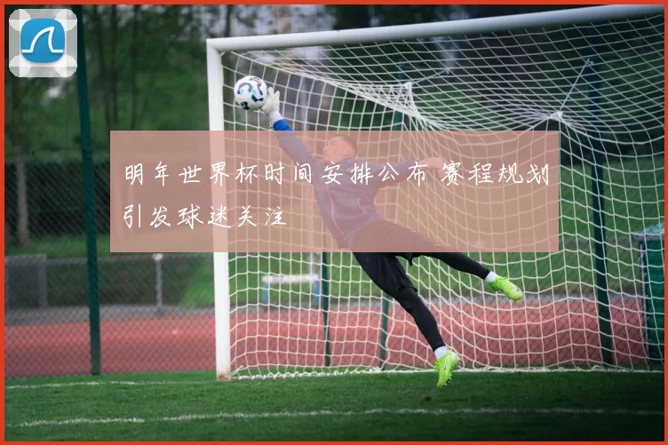 明年世界杯时间安排公布 赛程规划引发球迷关注