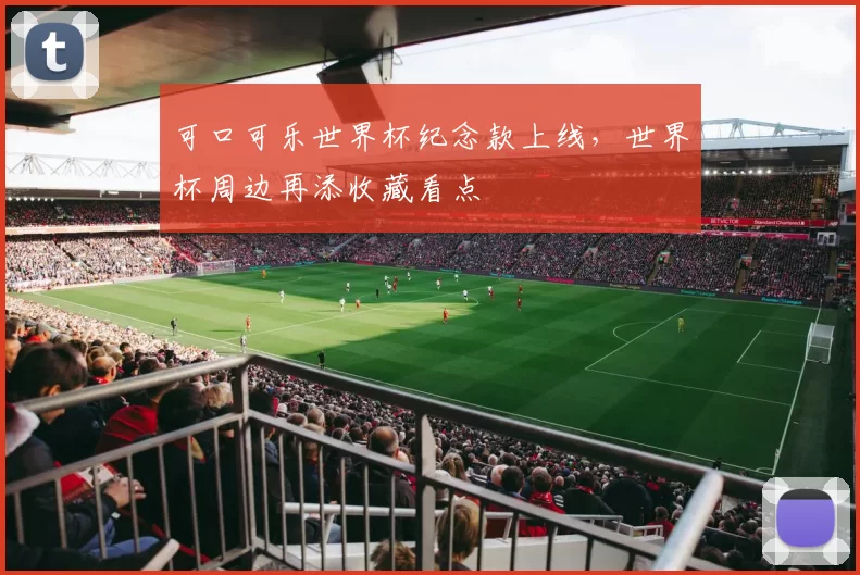 可口可乐世界杯纪念款上线,世界杯周边再添收藏看点