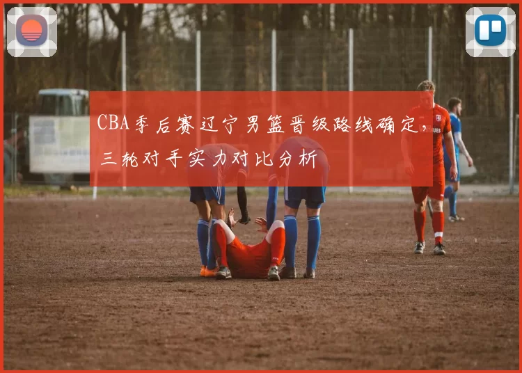CBA季后赛辽宁男篮晋级路线确定，三轮对手实力对比分析