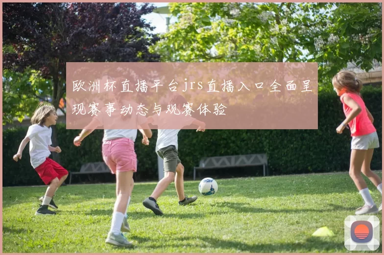 欧洲杯直播平台jrs直播入口全面呈现赛事动态与观赛体验