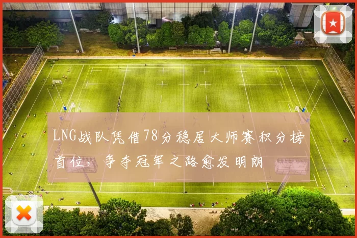 LNG战队凭借78分稳居大师赛积分榜首位，争夺冠军之路愈发明朗
