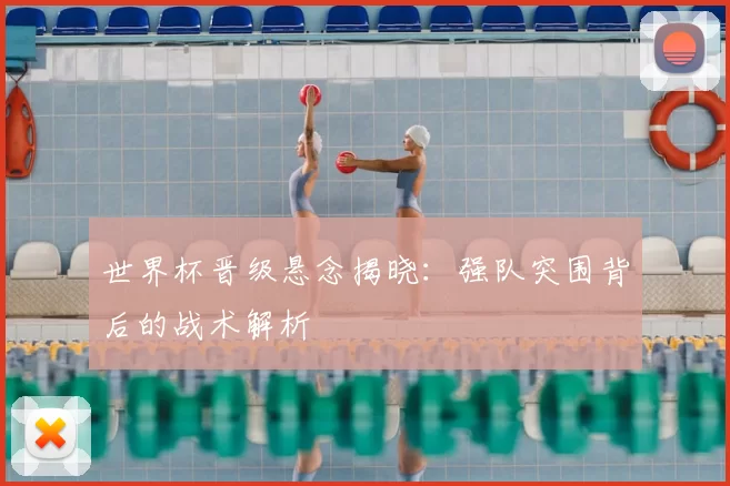 世界杯晋级悬念揭晓：强队突围背后的战术解析