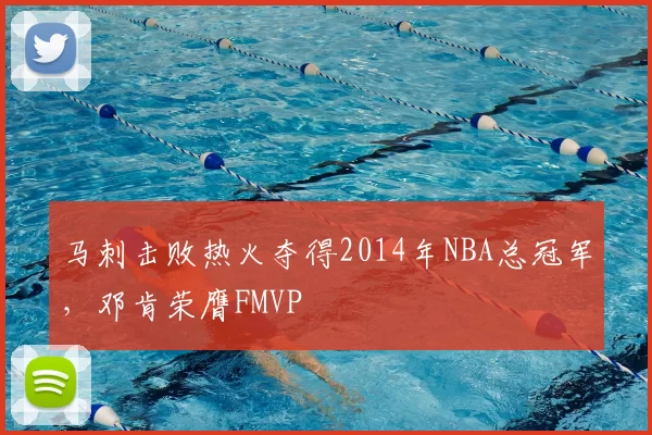 马刺击败热火夺得2014年NBA总冠军,邓肯荣膺FMVP