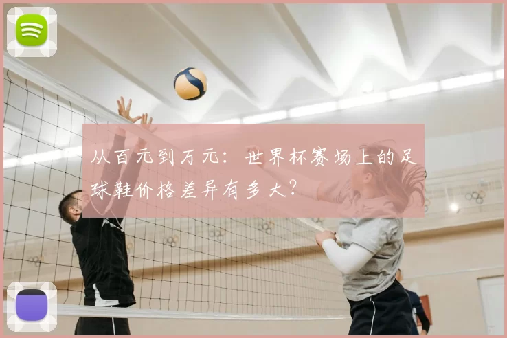 从百元到万元:世界杯赛场上的足球鞋价格差异有多大?