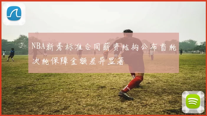 NBA新秀标准合同薪资结构公布首轮次轮保障金额差异显著