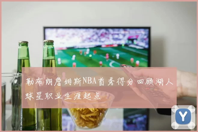 勒布朗詹姆斯NBA首秀得分回顾湖人球星职业生涯起点