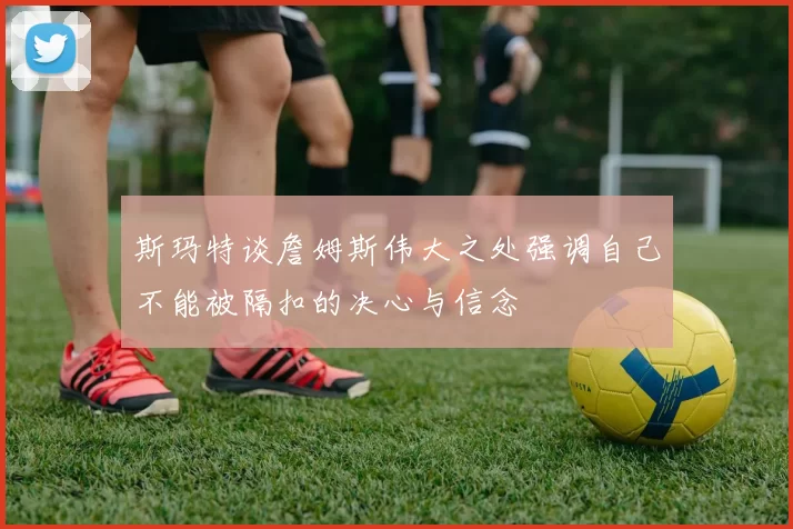 斯玛特谈詹姆斯伟大之处强调自己不能被隔扣的决心与信念