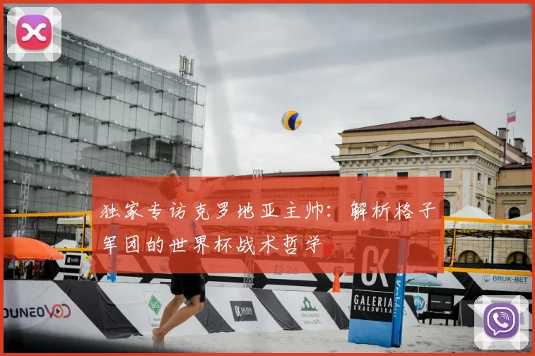 独家专访克罗地亚主帅:解析格子军团的世界杯战术哲学