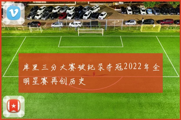 库里三分大赛破纪录夺冠2022年全明星赛再创历史