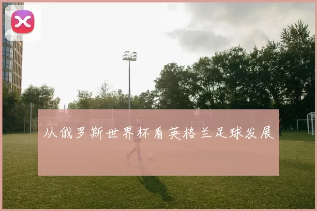从俄罗斯世界杯看英格兰足球发展