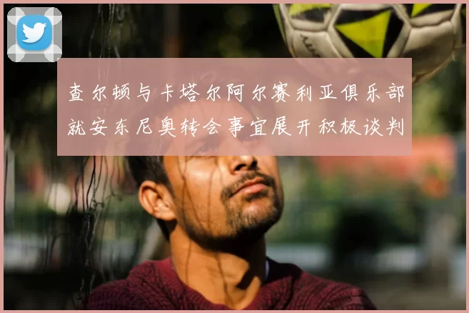 查尔顿与卡塔尔阿尔赛利亚俱乐部就安东尼奥转会事宜展开积极谈判