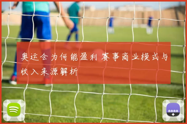 奥运会为何能盈利 赛事商业模式与收入来源解析