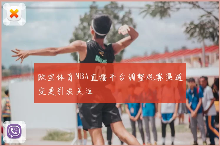 欧宝体育NBA直播平台调整观赛渠道变更引发关注