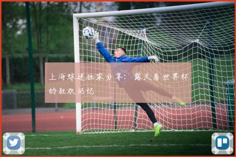 上海球迷独家分享:露天看世界杯的狂欢记忆