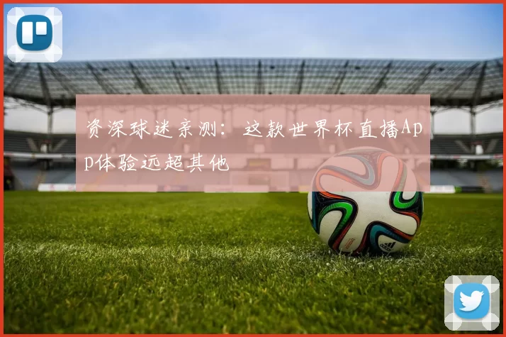 资深球迷亲测：这款世界杯直播App体验远超其他