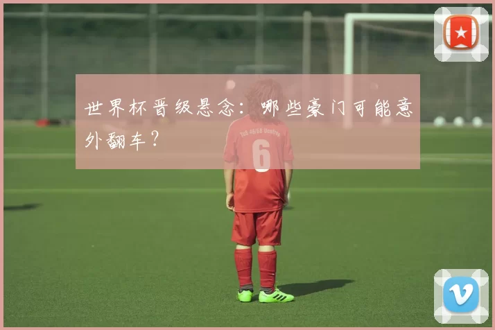 世界杯晋级悬念:哪些豪门可能意外翻车?