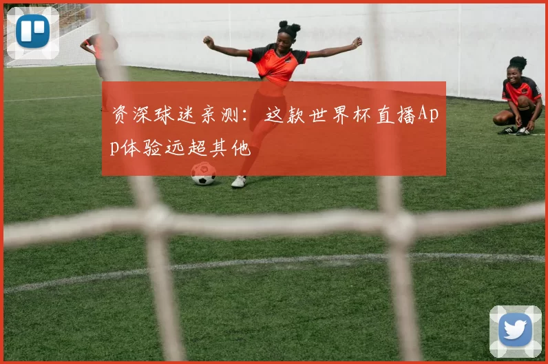 资深球迷亲测:这款世界杯直播App体验远超其他