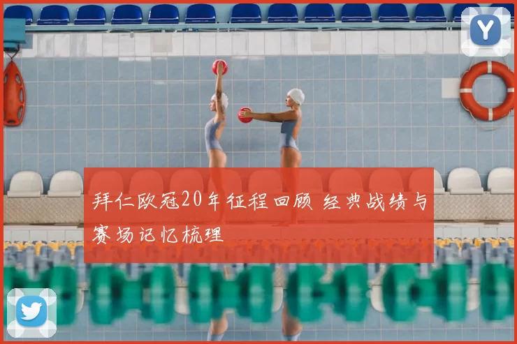 拜仁欧冠20年征程回顾 经典战绩与赛场记忆梳理
