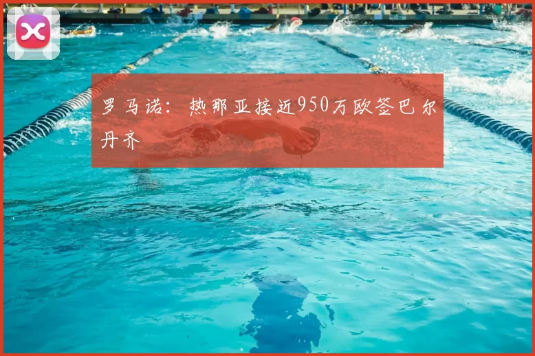 罗马诺:热那亚接近950万欧签巴尔丹齐