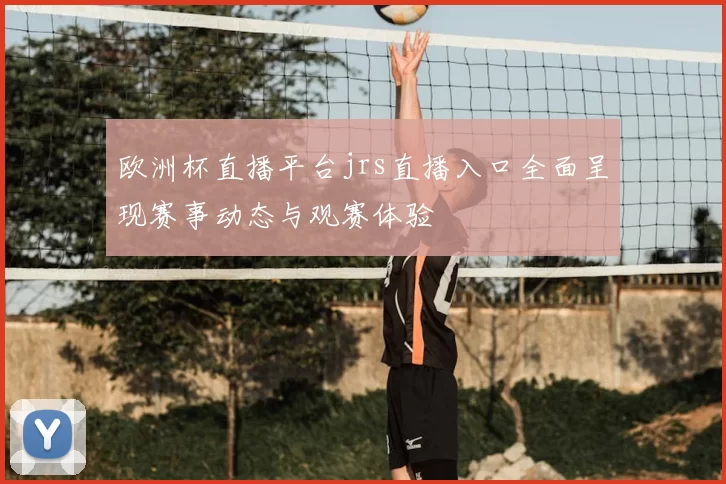 欧洲杯直播平台jrs直播入口全面呈现赛事动态与观赛体验