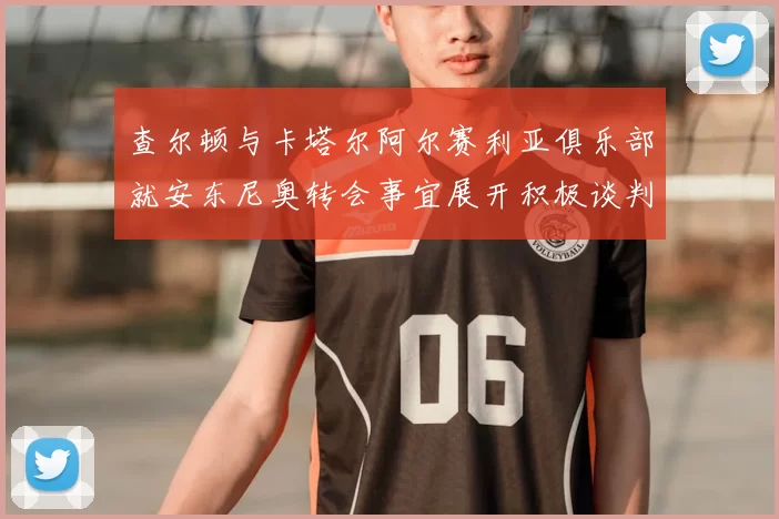 查尔顿与卡塔尔阿尔赛利亚俱乐部就安东尼奥转会事宜展开积极谈判