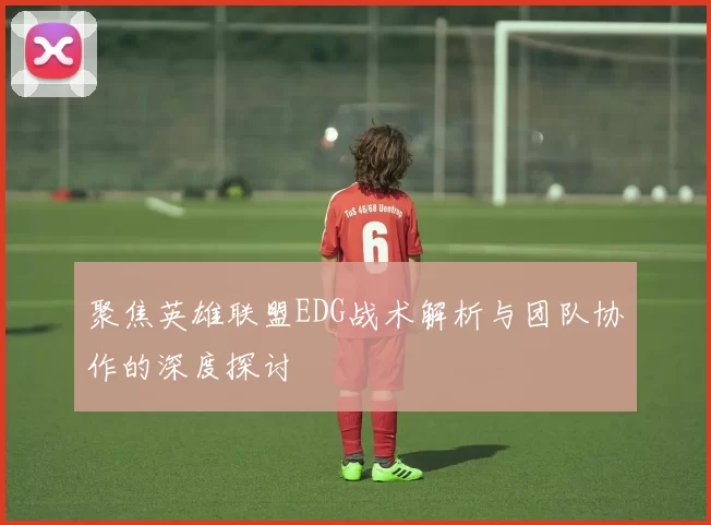 聚焦英雄联盟EDG战术解析与团队协作的深度探讨