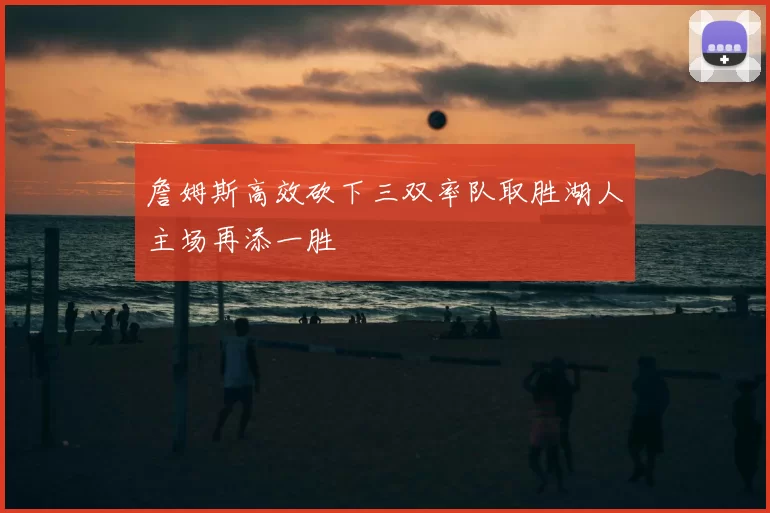 詹姆斯高效砍下三双率队取胜湖人主场再添一胜