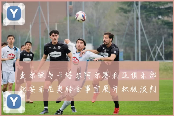 查尔顿与卡塔尔阿尔赛利亚俱乐部就安东尼奥转会事宜展开积极谈判