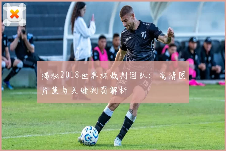 揭秘2018世界杯裁判团队：高清图片集与关键判罚解析