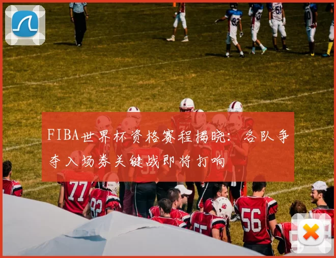 FIBA世界杯资格赛程揭晓:各队争夺入场券关键战即将打响