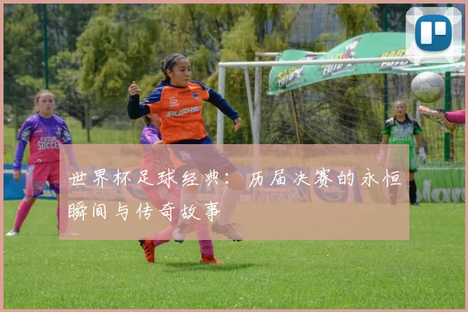世界杯足球经典:历届决赛的永恒瞬间与传奇故事