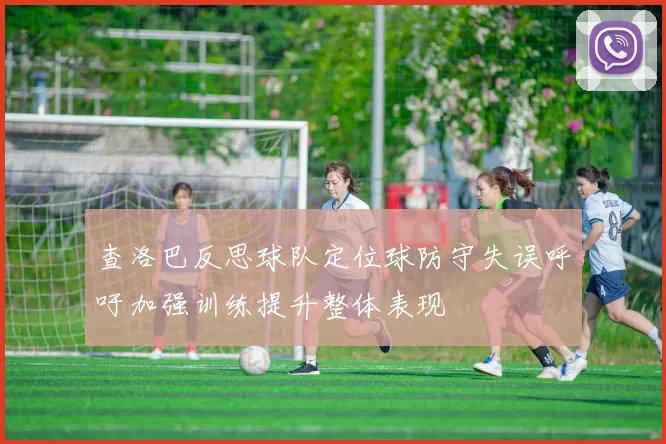 查洛巴反思球队定位球防守失误呼吁加强训练提升整体表现