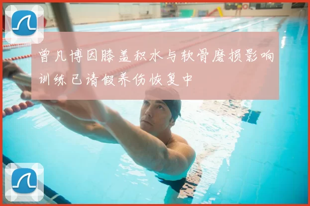 曾凡博因膝盖积水与软骨磨损影响训练已请假养伤恢复中