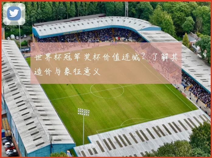 世界杯冠军奖杯价值连城?了解其造价与象征意义
