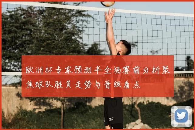 欧洲杯专家预测半全场赛前分析聚焦球队胜负走势与晋级看点