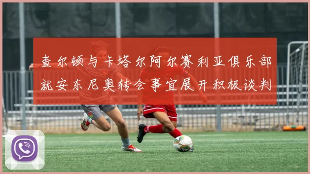 查尔顿与卡塔尔阿尔赛利亚俱乐部就安东尼奥转会事宜展开积极谈判